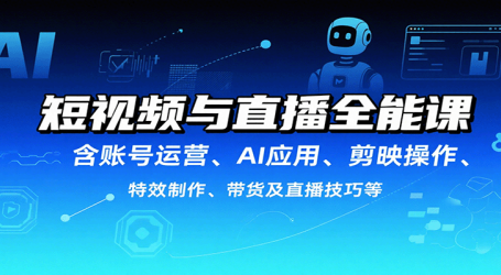 短视频与直播全能课,含账号运营、AI应用、剪映操作、特效制作、带货及直播技巧等