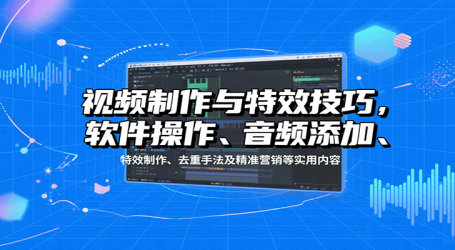 视频制作与特效技巧:软件操作、音频添加、特效制作、去重手法及精准营销等实用内容