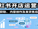 小红书开店运营课：选品、上架、营销、素材获取、内容创作及发货售后等