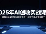 2025年AI创收实战课程:实体行业如何利用AI技术提升获客效率与变现能力
