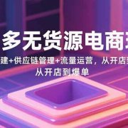 拼多多无货源电商玩法:基础搭建+供应链管理+流量运营,从开店到爆单