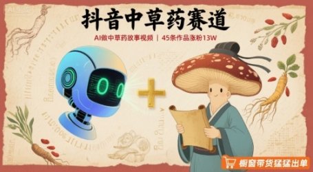 抖音中草药赛道,用AI做中草药故事视频,45条作品涨粉13W,橱窗带货猛猛出单