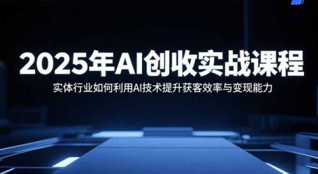 2025年AI创收实战课程:实体行业如何利用AI技术提升获客效率与变现能力