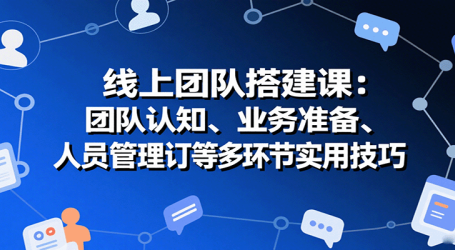 线上团队搭建课:团队认知、业务准备、人员管理、协议签订等多环节实用技巧