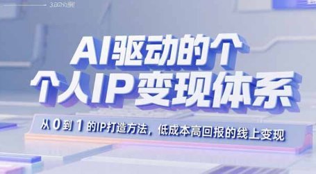 AI驱动的个人IP变现体系:从0到1的IP打造方法,低成本高回报的线上变现