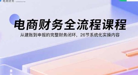 电商财务全流程课程:从建账到申报的完整财务闭环,26节系统化实操内容