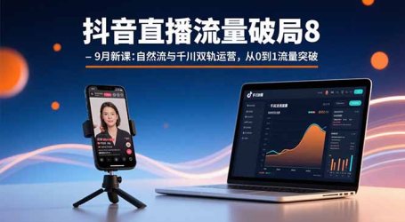 抖音直播流量破局8-9月新课:自然流与千川双轨运营,从0到1流量突破
