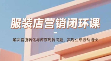 服装店营销闭环课:解决客流转化与库存周转问题。实现业绩被动增长