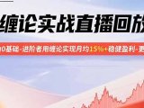 缠论实战直播回放:帮助0基础-进阶者用缠论实现月均15%+稳健盈利-更新9月