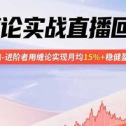 缠论实战直播回放:帮助0基础-进阶者用缠论实现月均15%+稳健盈利-更新9月
