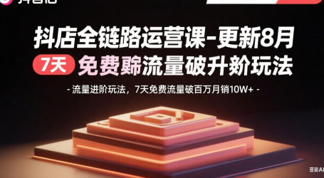 抖店全链路运营课-更新8月:流量进阶玩法,7天免费流量破百万月销10W+