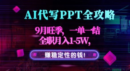 AI代写PPT全攻略,9月旺季,一单一结,全职月入1-5W,赚稳定性的钱!