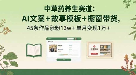 中草药养生赛道:AI文案+故事模板+橱带货,45条作品涨粉13w+单月变现1万+
