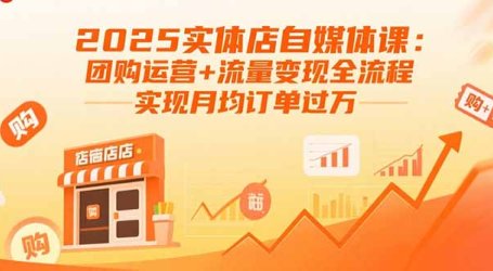 2025实体店自媒体课:团购运营+流量变现全流程,实现月均订单过万