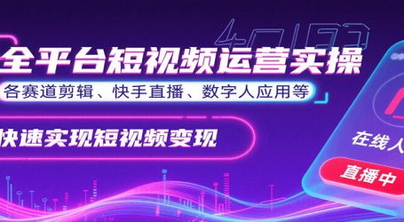 全平台短视频运营实操,各赛道剪辑、快手直播、数字人应用等,快速实现短视频变现