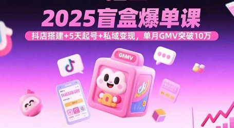 2025盲盒爆单课，抖店搭建+5天起号+私域变现，单月GMV突破10万