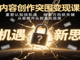 内容创作突围变现课：重塑认知找机遇，探索方向抓关键，从吸睛开头到高光结尾