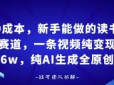 0成本，新手能做的读书赛道，小白也能月入1W+，纯AI生成全原创