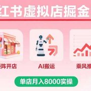 小红书虚拟店掘金2.0课，矩阵开店+AI搬运+乘风推广，单店月入8000实操