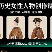 历史女性人物创作课：独白文案+AI克隆+蒙版剪辑，3个月涨粉22w+副业月入3w