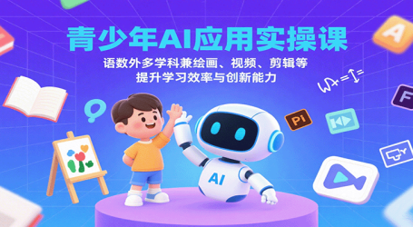 青少年AI应用实操课:语数外多学科兼绘画、视频、剪辑等提升学习效率与创新能力