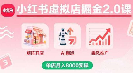 小红书虚拟店掘金2.0课,矩阵开店+AI搬运+乘风推广,单店月入8000实操