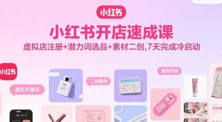 小红书开店速成课,虚拟店注册+潜力词选品+素材二创,7天完成冷启动