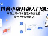 抖音小店开店入门课:商品上架+订单管理+物流设置,新手7天快速起店