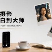 手机摄影从小白到大师，零基础带你学习手机摄影，拍出朋友圈点赞大片