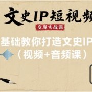 文史IP短视频变现实战课,0基础教你打造文史IP号(视频+音频课)