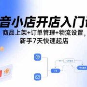 抖音小店开店入门课:商品上架+订单管理+物流设置,新手7天快速起店