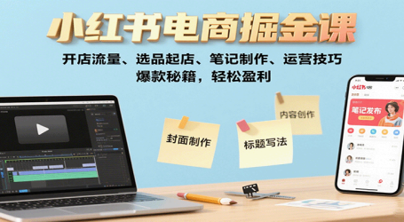 小红书电商掘金课:开店流量、选品起店、笔记制作、运营技巧,爆款秘籍,轻松盈利