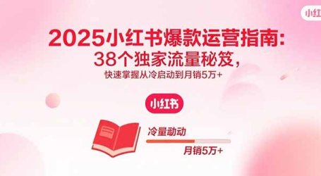 2025小红书爆款运营指南：38个独家流量秘笈，快速掌握从冷启动到月销5万+