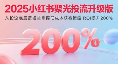 2025小红书聚光投流升级版 从投流底层逻辑掌握低成本获客策略 ROI提升200%