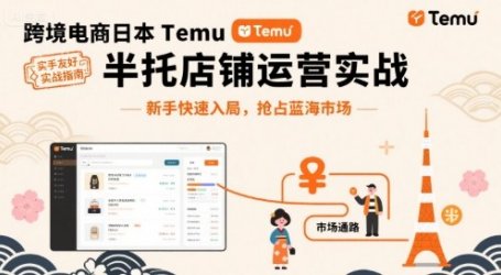 跨境电商日本Temu半托管店铺运营实战，新手快速入局，抢占蓝海市场