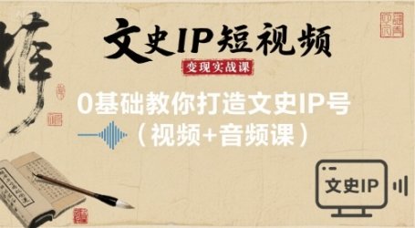 文史IP短视频变现实战课，0基础教你打造文史IP号(视频+音频课)