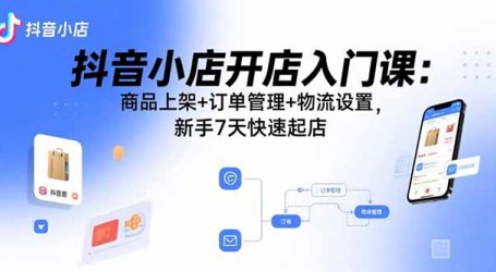抖音小店开店入门课：商品上架+订单管理+物流设置，新手7天快速起店