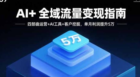AI+全域流量变现指南,四部曲运营+AI工具+客户挖掘,单月利润提升5万