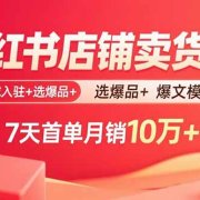 小红书店铺卖货课：商城入驻+选爆品+爆文模板，7天首单月销10万+