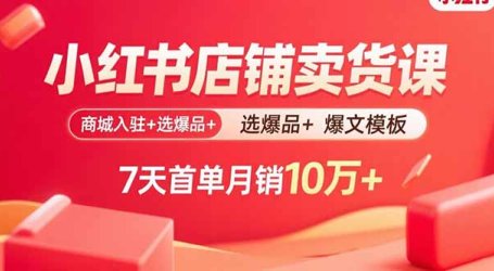 小红书店铺卖货课：商城入驻+选爆品+爆文模板，7天首单月销10万+