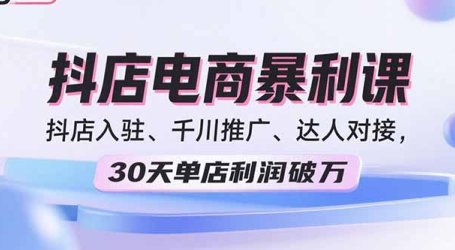 2025抖店电商暴利课，抖店入驻、千川推广、达人对接，30天单店利润破万