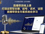 直播带货线上课，打造运营型主播，起号、话术、运营，直播带货全方案系统化学习