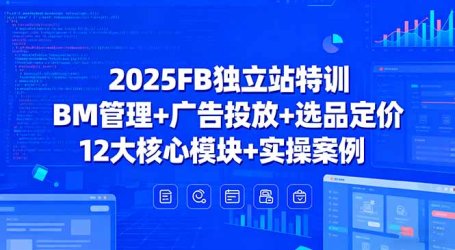 2025FB独立站特训，BM管理+广告投放+选品定价，12大核心模块+实操案例