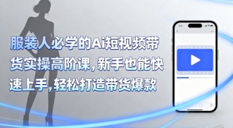 服装人必学的Ai短视频带货实操高阶课，新手也能快速上手，轻松打造带货爆款