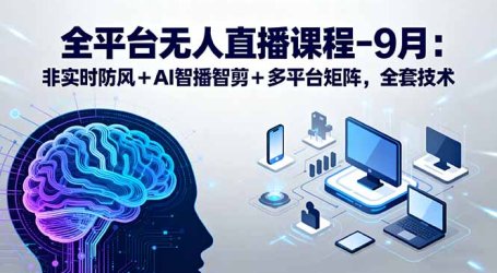 全平台无人直播课程：非实时防风＋AI智播智剪＋多平台矩阵，9月全套技术