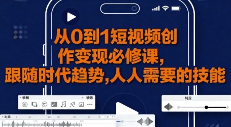 从0到1短视频创作变现必修课，跟随时代趋势，人人需要的技能