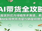 AI带货全攻略,从服装到花卉绿植等多赛道,教你用AI实现带货流量与销量双提升