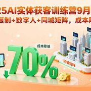 2025AI实体获客训练营9月更新，爆款复制+数字人+同城矩阵，成本降70%
