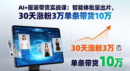 AI+服装带货实战课：智能体批量出片，30天涨粉3万单条带货10万
