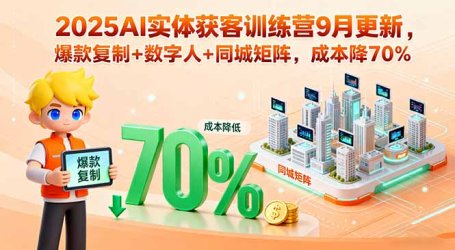 2025AI实体获客训练营9月更新，爆款复制+数字人+同城矩阵，成本降70%
